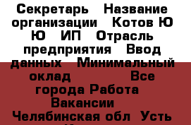 Секретарь › Название организации ­ Котов Ю.Ю., ИП › Отрасль предприятия ­ Ввод данных › Минимальный оклад ­ 25 000 - Все города Работа » Вакансии   . Челябинская обл.,Усть-Катав г.